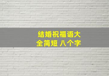 结婚祝福语大全简短 八个字